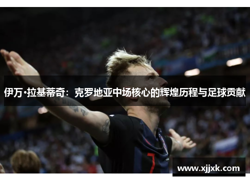 伊万·拉基蒂奇：克罗地亚中场核心的辉煌历程与足球贡献