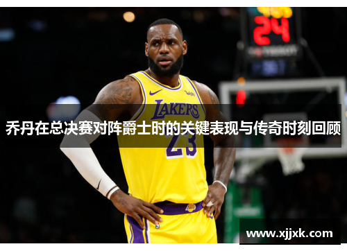 乔丹在总决赛对阵爵士时的关键表现与传奇时刻回顾