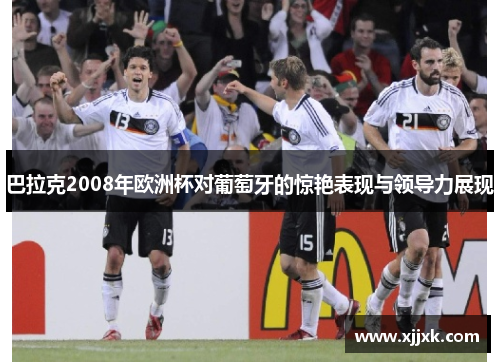 巴拉克2008年欧洲杯对葡萄牙的惊艳表现与领导力展现