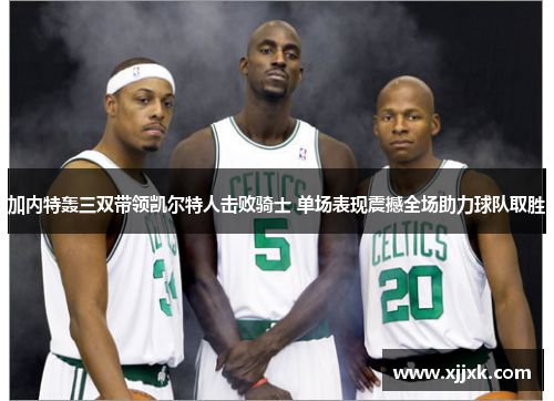 加内特轰三双带领凯尔特人击败骑士 单场表现震撼全场助力球队取胜