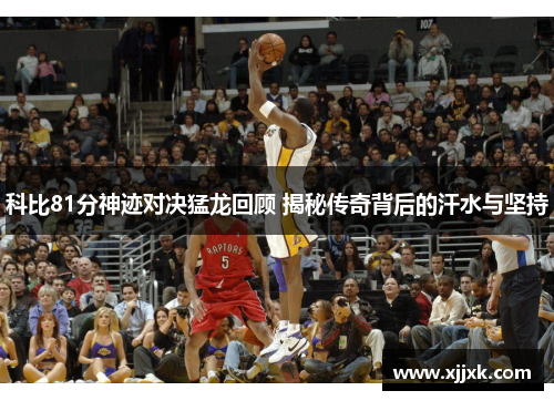 科比81分神迹对决猛龙回顾 揭秘传奇背后的汗水与坚持