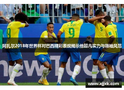 阿扎尔2018年世界杯对巴西精彩表现揭示他超凡实力与领袖风范