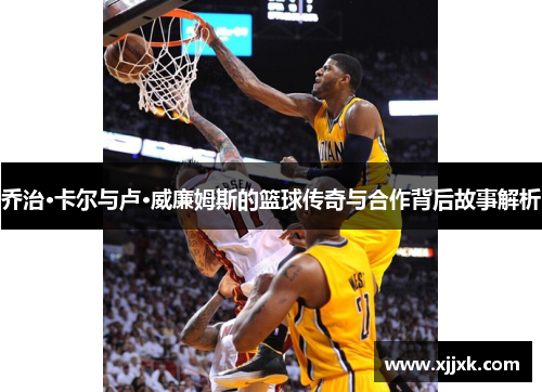 乔治·卡尔与卢·威廉姆斯的篮球传奇与合作背后故事解析