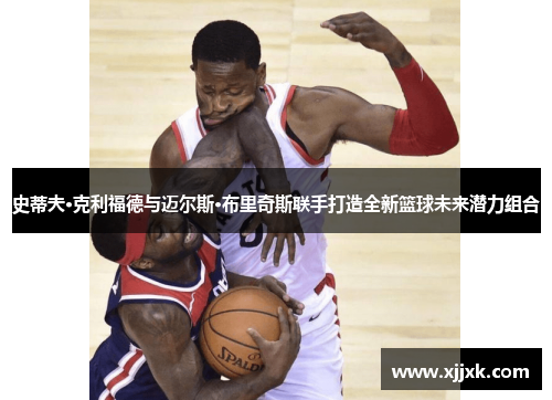 史蒂夫·克利福德与迈尔斯·布里奇斯联手打造全新篮球未来潜力组合