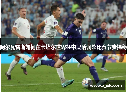 阿尔瓦雷斯如何在卡塔尔世界杯中灵活调整比赛节奏揭秘