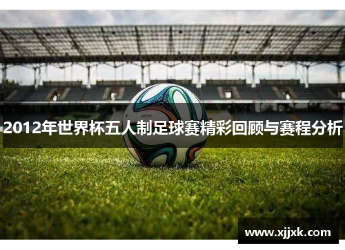 2012年世界杯五人制足球赛精彩回顾与赛程分析