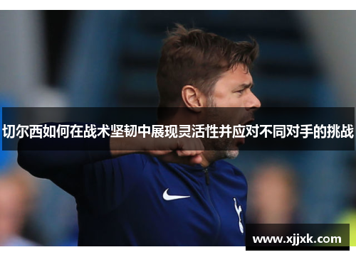 切尔西如何在战术坚韧中展现灵活性并应对不同对手的挑战