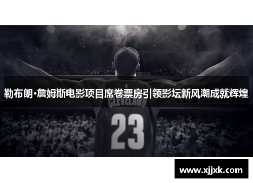 勒布朗·詹姆斯电影项目席卷票房引领影坛新风潮成就辉煌