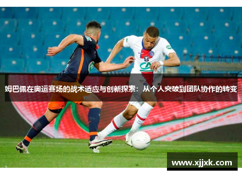 姆巴佩在奥运赛场的战术适应与创新探索：从个人突破到团队协作的转变