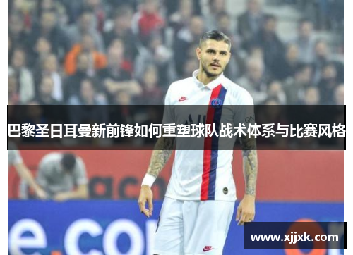 巴黎圣日耳曼新前锋如何重塑球队战术体系与比赛风格
