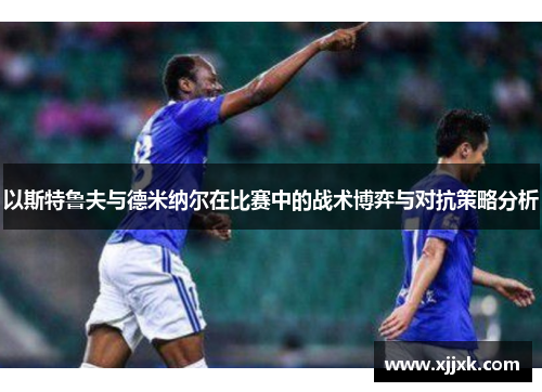以斯特鲁夫与德米纳尔在比赛中的战术博弈与对抗策略分析