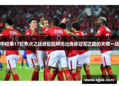 中超第17轮焦点之战谁能脱颖而出角逐冠军之路的关键一战