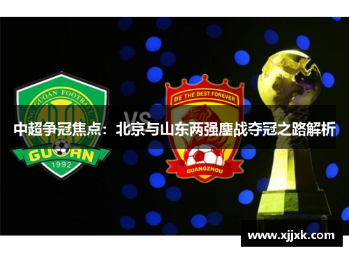 中超争冠焦点：北京与山东两强鏖战夺冠之路解析