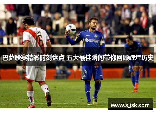巴萨联赛精彩时刻盘点 五大最佳瞬间带你回顾辉煌历史