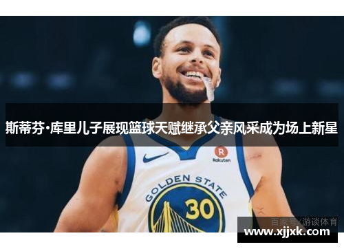 斯蒂芬·库里儿子展现篮球天赋继承父亲风采成为场上新星