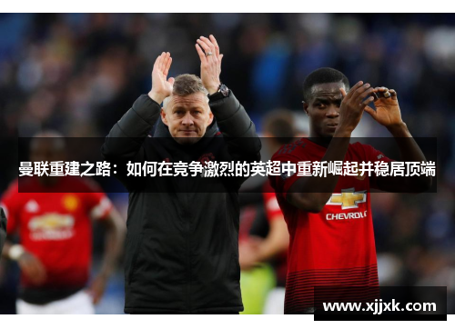 曼联重建之路：如何在竞争激烈的英超中重新崛起并稳居顶端