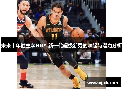 未来十年谁主宰NBA 新一代超级新秀的崛起与潜力分析