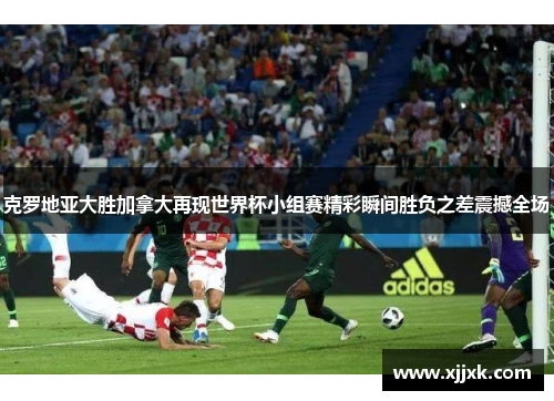 克罗地亚大胜加拿大再现世界杯小组赛精彩瞬间胜负之差震撼全场