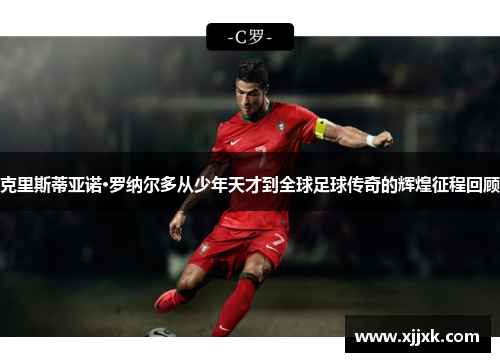 克里斯蒂亚诺·罗纳尔多从少年天才到全球足球传奇的辉煌征程回顾