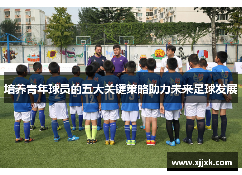 培养青年球员的五大关键策略助力未来足球发展