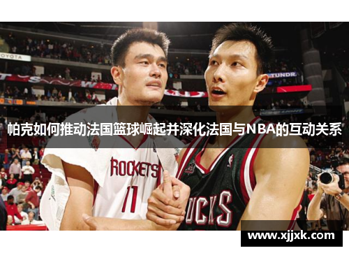 帕克如何推动法国篮球崛起并深化法国与NBA的互动关系