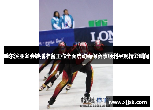 哈尔滨亚冬会转播准备工作全面启动确保赛事顺利呈现精彩瞬间