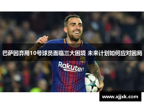 巴萨因弃用10号球员面临三大困境 未来计划如何应对困局