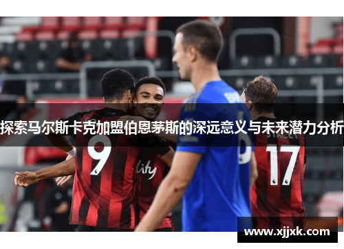 探索马尔斯卡克加盟伯恩茅斯的深远意义与未来潜力分析