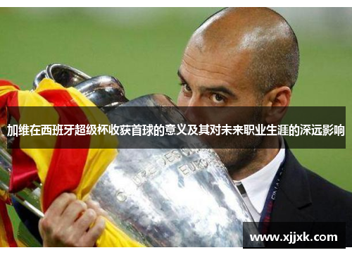 加维在西班牙超级杯收获首球的意义及其对未来职业生涯的深远影响