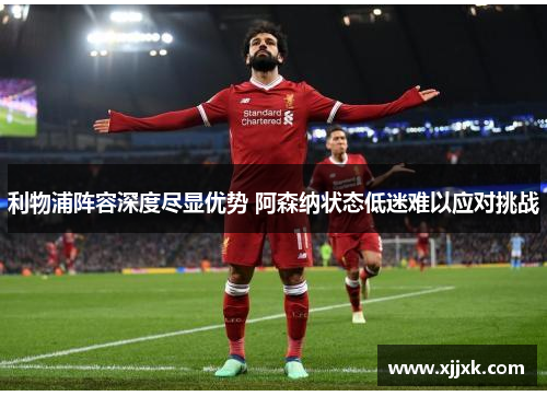 利物浦阵容深度尽显优势 阿森纳状态低迷难以应对挑战