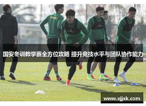 国安冬训教学赛全方位攻略 提升竞技水平与团队协作能力