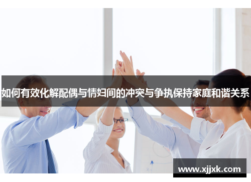 如何有效化解配偶与情妇间的冲突与争执保持家庭和谐关系