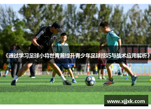 《通过学习足球小将世青篇提升青少年足球技巧与战术应用解析》
