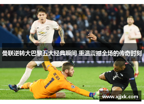 曼联逆转大巴黎五大经典瞬间 重温震撼全场的传奇时刻
