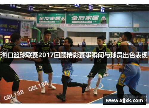 海口篮球联赛2017回顾精彩赛事瞬间与球员出色表现