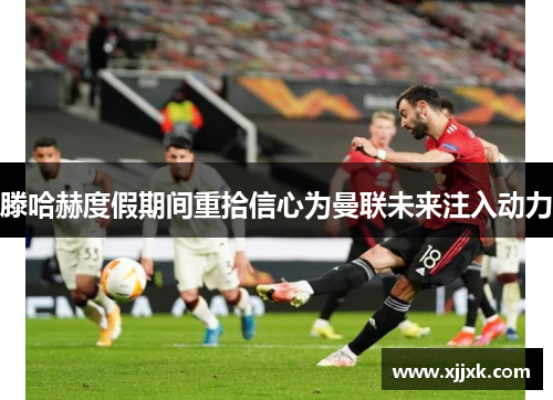 滕哈赫度假期间重拾信心为曼联未来注入动力