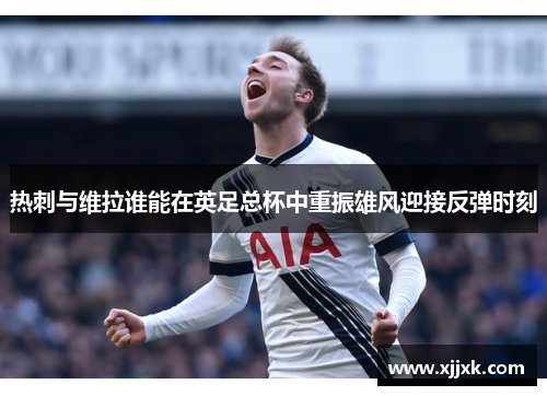热刺与维拉谁能在英足总杯中重振雄风迎接反弹时刻