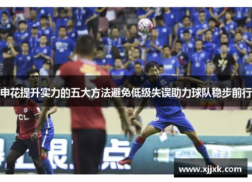 申花提升实力的五大方法避免低级失误助力球队稳步前行