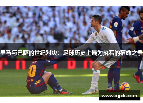 皇马与巴萨的世纪对决：足球历史上最为执着的宿命之争