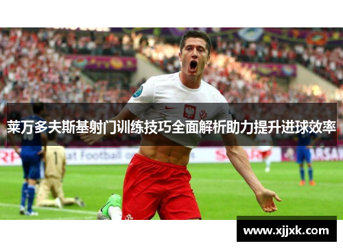 莱万多夫斯基射门训练技巧全面解析助力提升进球效率 莱万多夫斯基射门训练技巧全面解析助力提升进球效率
