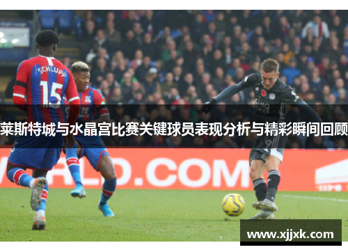 莱斯特城与水晶宫比赛关键球员表现分析与精彩瞬间回顾 莱斯特城与水晶宫比赛关键球员表现分析与精彩瞬间回顾