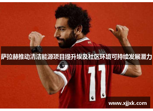 萨拉赫推动清洁能源项目提升埃及社区环境可持续发展潜力