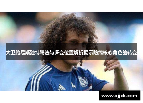 大卫路易斯独特踢法与多变位置解析揭示防线核心角色的转变