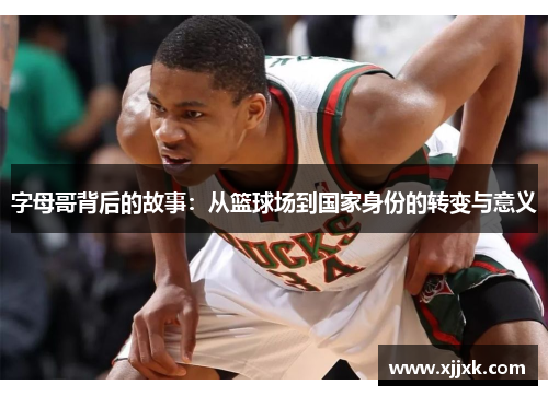 字母哥背后的故事：从篮球场到国家身份的转变与意义