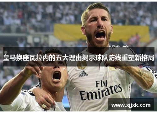 皇马换座瓦拉内的五大理由揭示球队防线重塑新格局