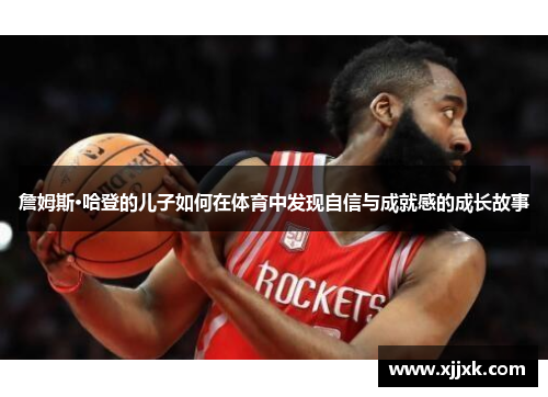 詹姆斯·哈登的儿子如何在体育中发现自信与成就感的成长故事
