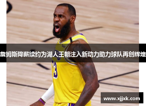 詹姆斯降薪续约为湖人王朝注入新动力助力球队再创辉煌
